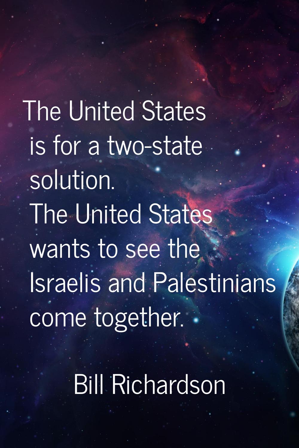 The United States is for a two-state solution. The United States wants to see the Israelis and Pale