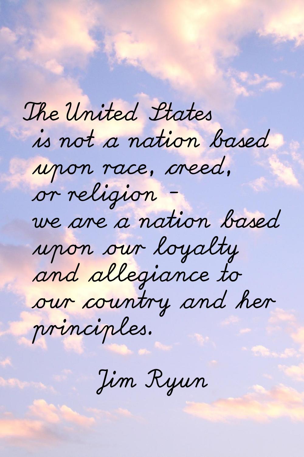 The United States is not a nation based upon race, creed, or religion - we are a nation based upon 