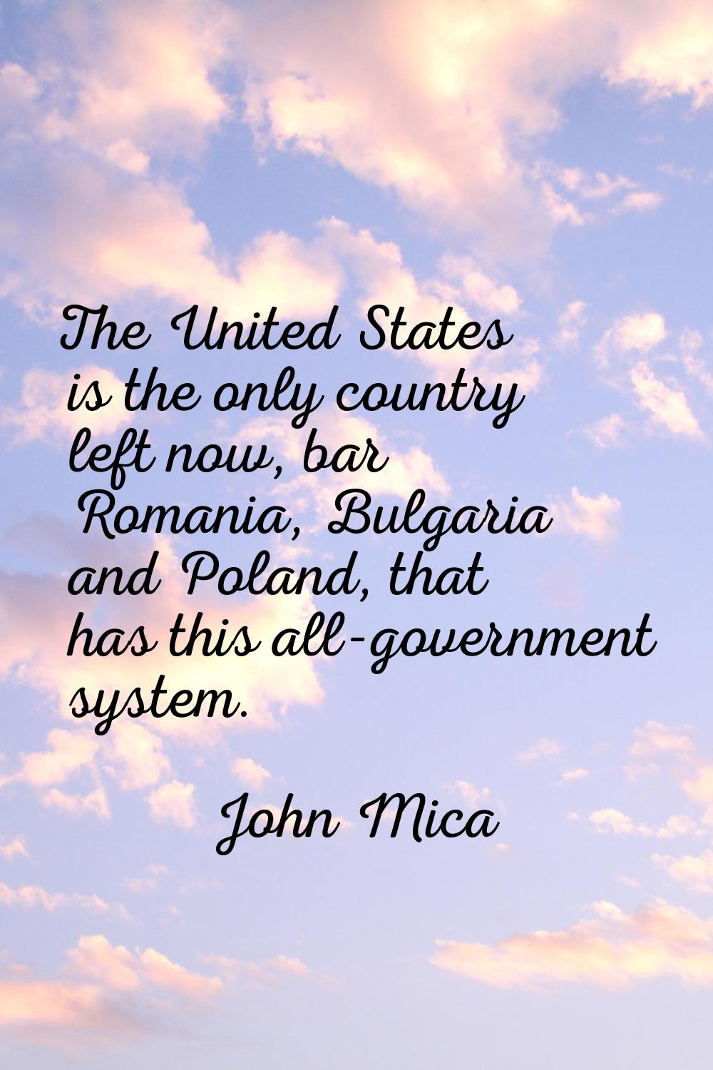 The United States is the only country left now, bar Romania, Bulgaria and Poland, that has this all