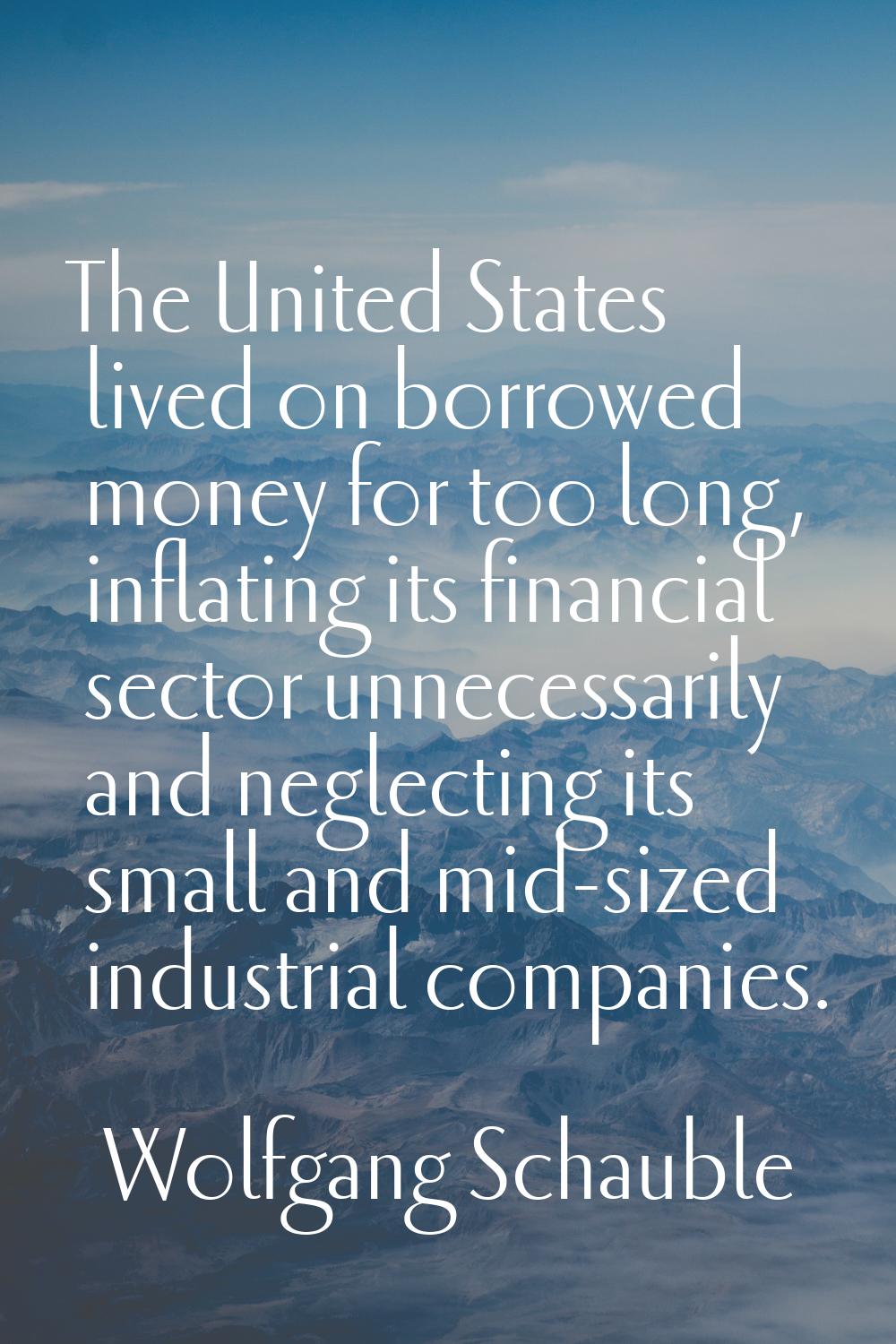 The United States lived on borrowed money for too long, inflating its financial sector unnecessaril