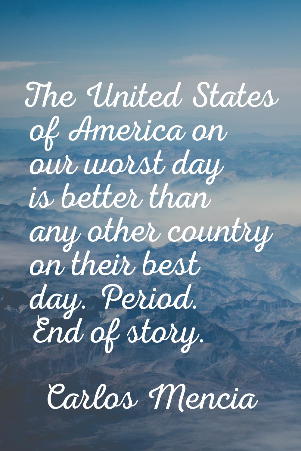 The United States of America on our worst day is better than any other country on their best day. P