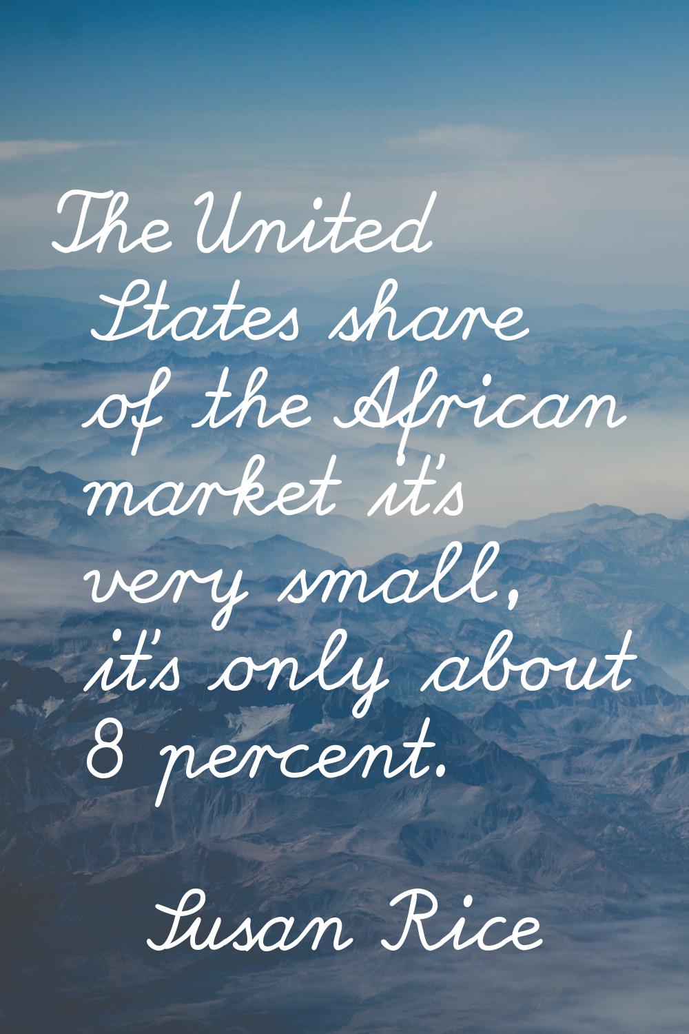 The United States share of the African market it's very small, it's only about 8 percent.