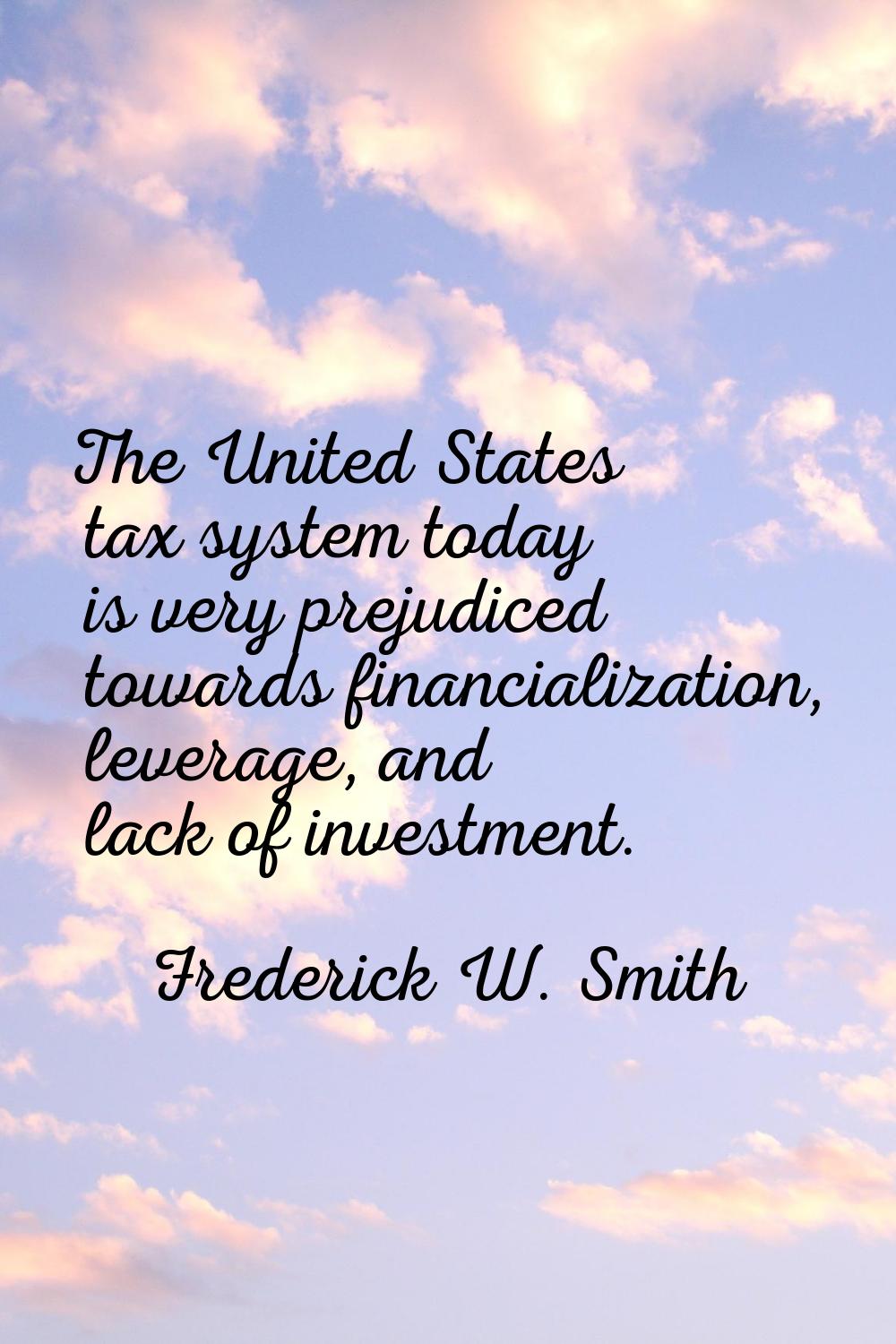 The United States tax system today is very prejudiced towards financialization, leverage, and lack 