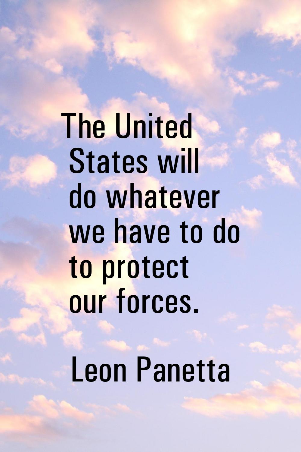 The United States will do whatever we have to do to protect our forces.