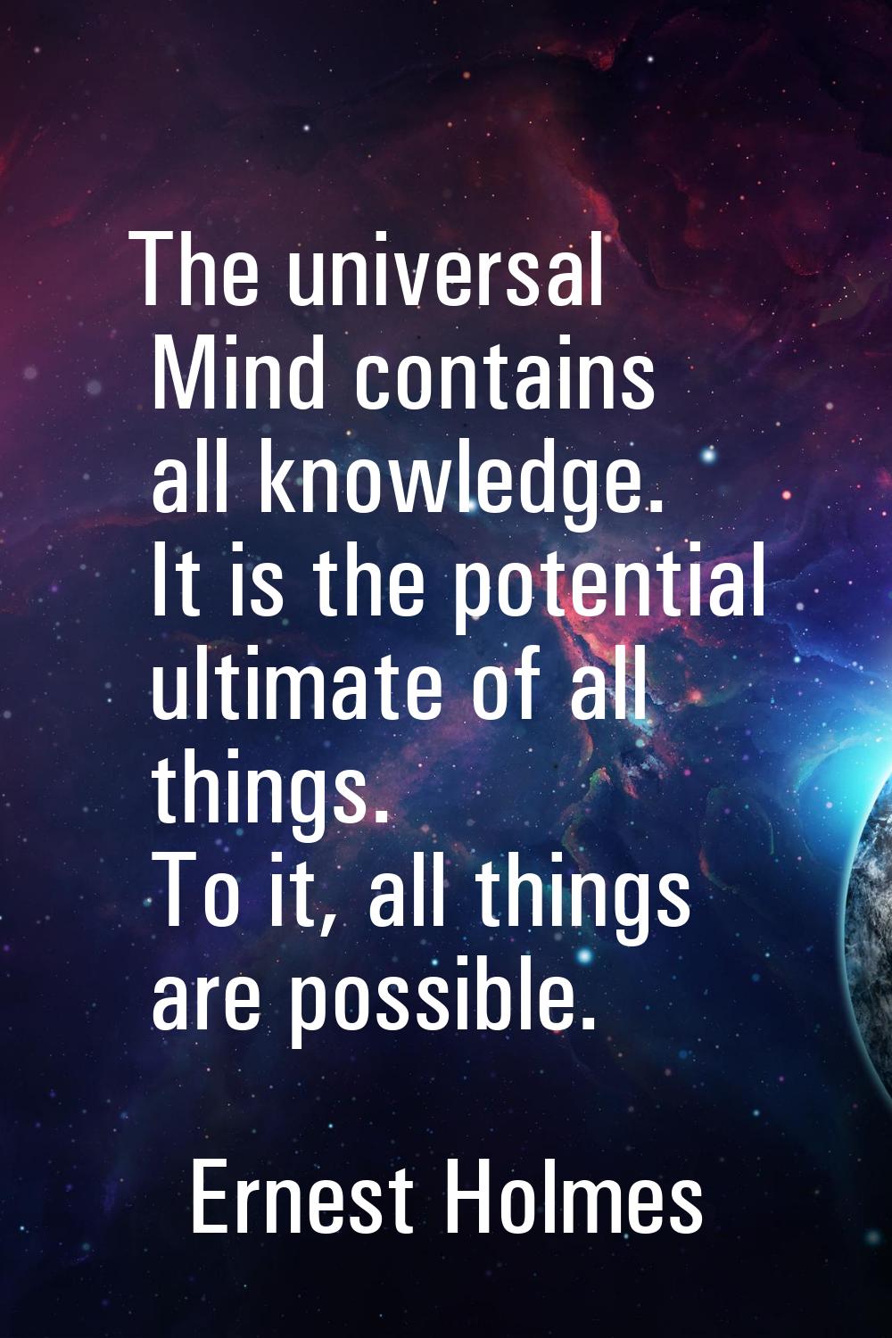The universal Mind contains all knowledge. It is the potential ultimate of all things. To it, all t
