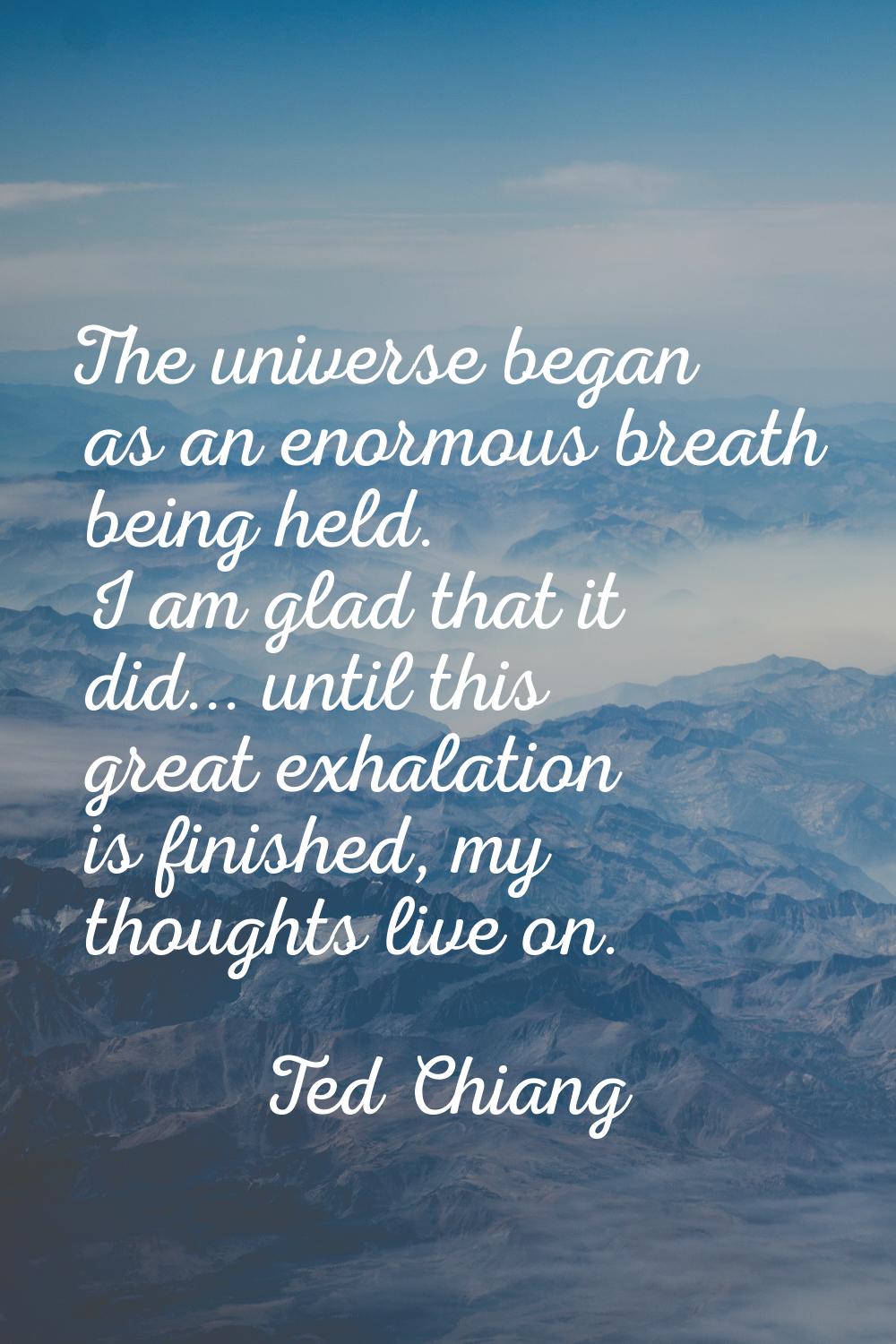 The universe began as an enormous breath being held. I am glad that it did... until this great exha