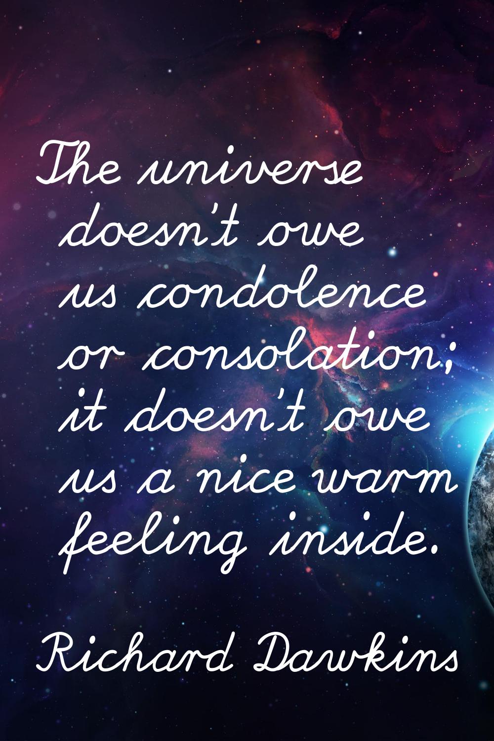 The universe doesn't owe us condolence or consolation; it doesn't owe us a nice warm feeling inside