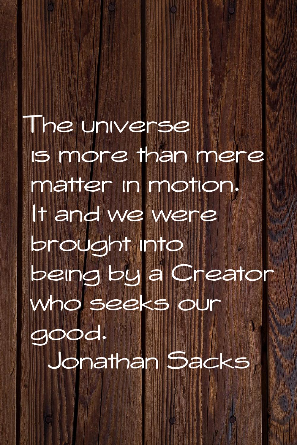 The universe is more than mere matter in motion. It and we were brought into being by a Creator who