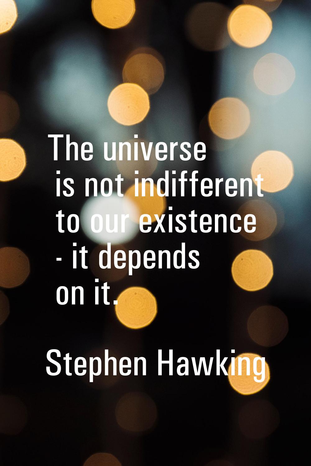 The universe is not indifferent to our existence - it depends on it.