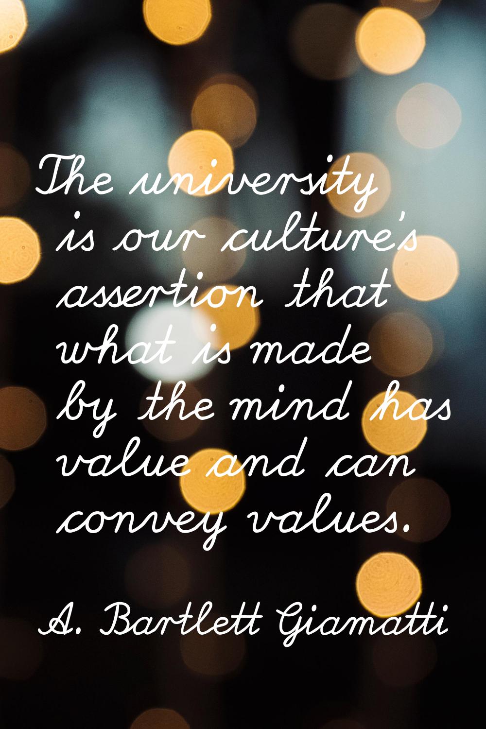 The university is our culture's assertion that what is made by the mind has value and can convey va