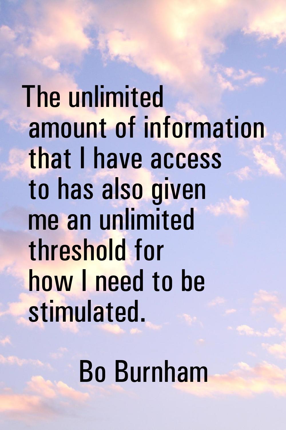 The unlimited amount of information that I have access to has also given me an unlimited threshold 