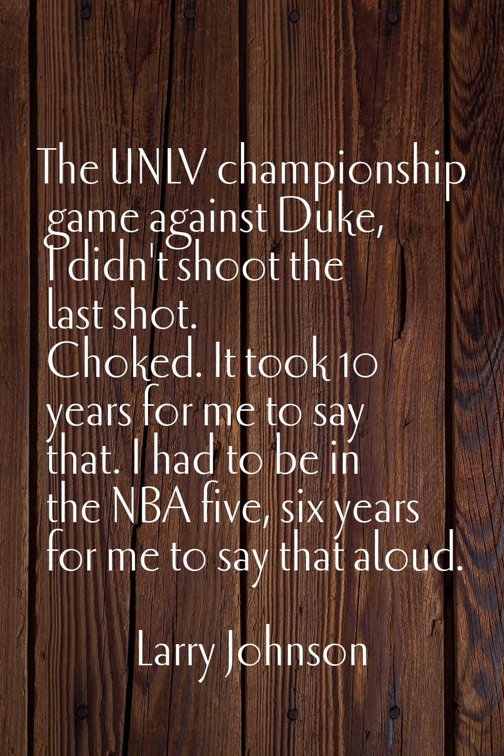 The UNLV championship game against Duke, I didn't shoot the last shot. Choked. It took 10 years for