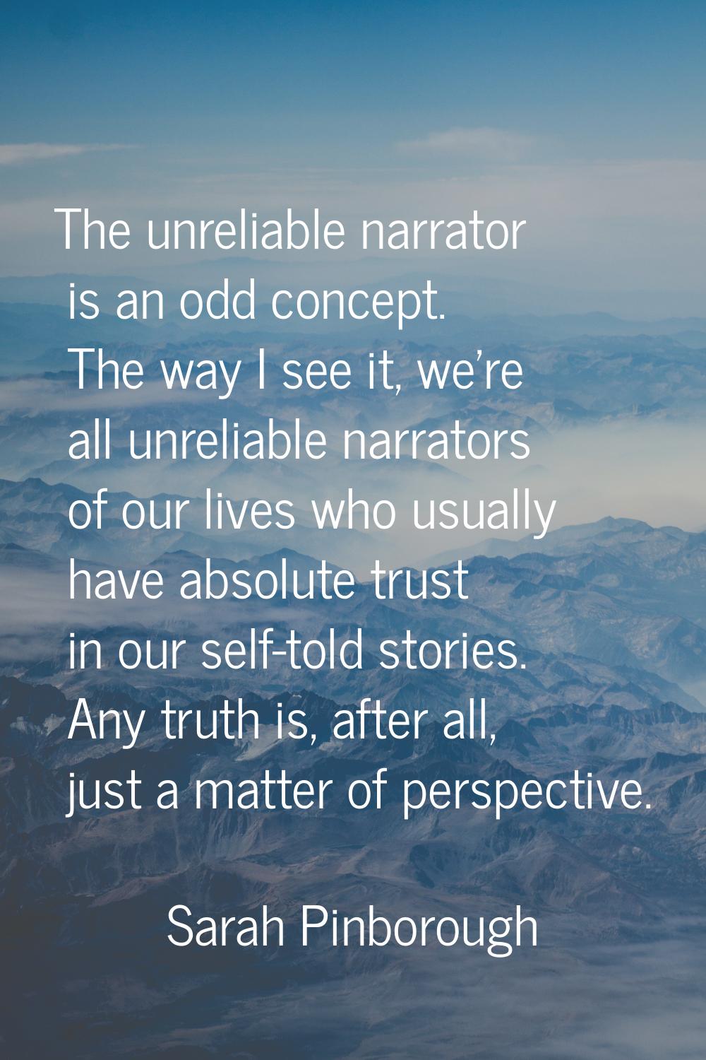 The unreliable narrator is an odd concept. The way I see it, we're all unreliable narrators of our 