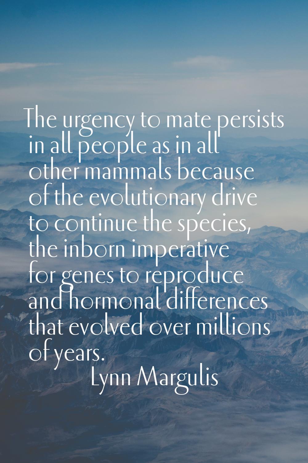The urgency to mate persists in all people as in all other mammals because of the evolutionary driv