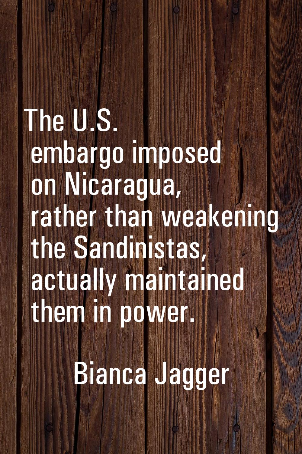 The U.S. embargo imposed on Nicaragua, rather than weakening the Sandinistas, actually maintained t
