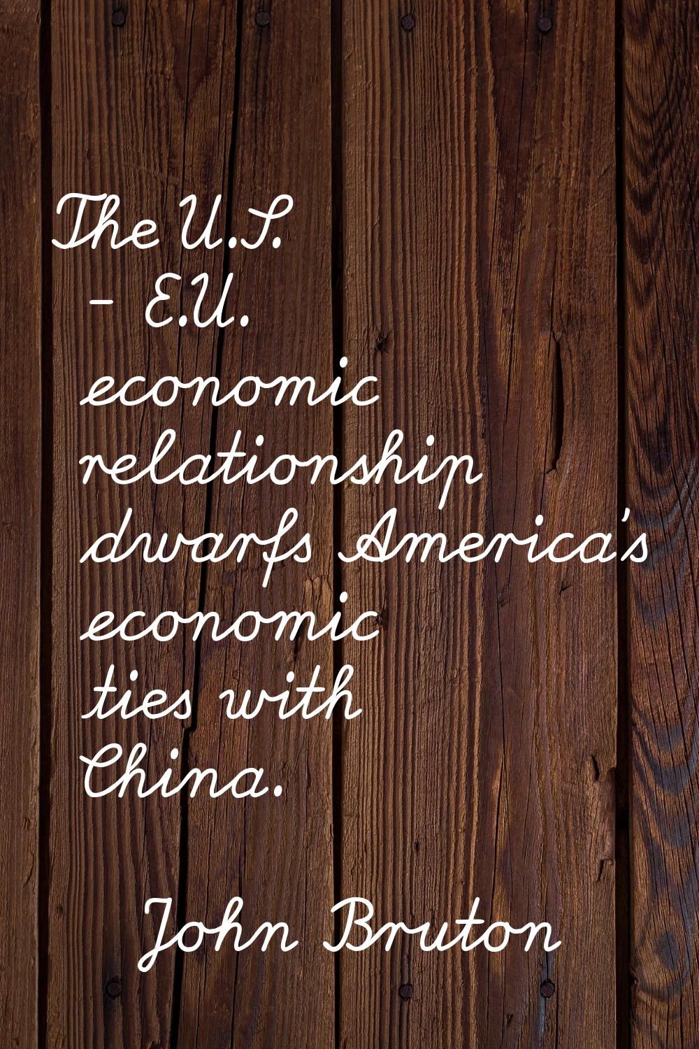 The U.S. - E.U. economic relationship dwarfs America's economic ties with China.