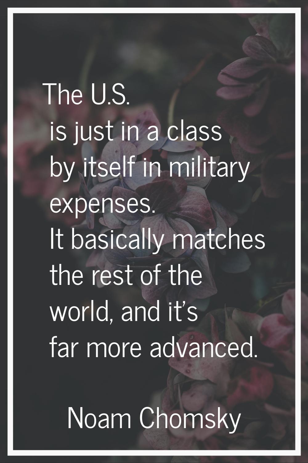 The U.S. is just in a class by itself in military expenses. It basically matches the rest of the wo