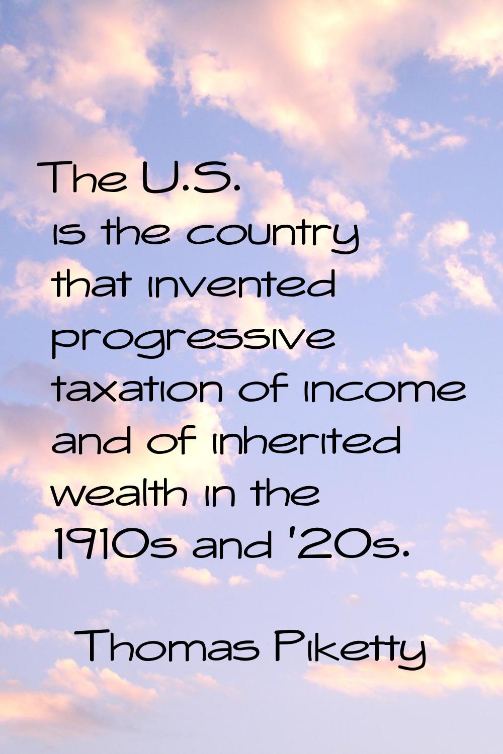 The U.S. is the country that invented progressive taxation of income and of inherited wealth in the