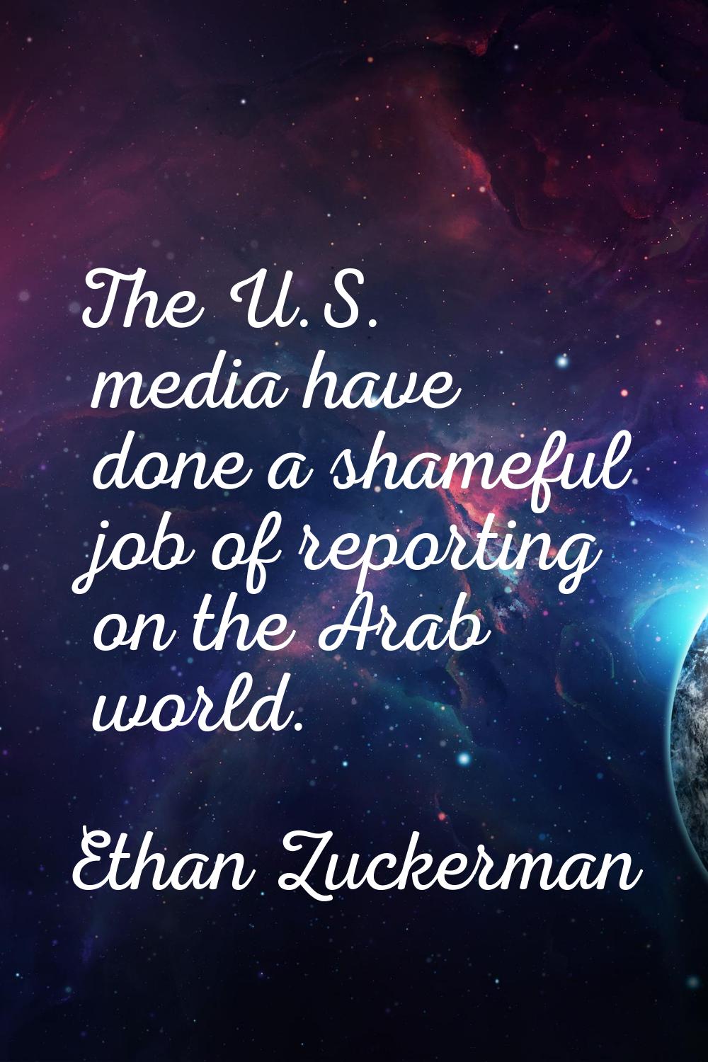 The U.S. media have done a shameful job of reporting on the Arab world.