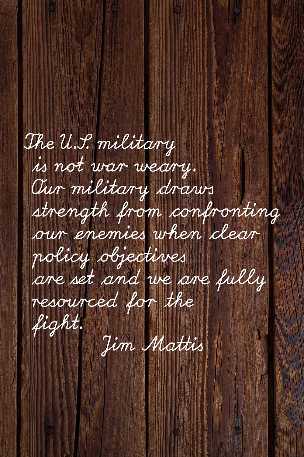 The U.S. military is not war weary. Our military draws strength from confronting our enemies when c