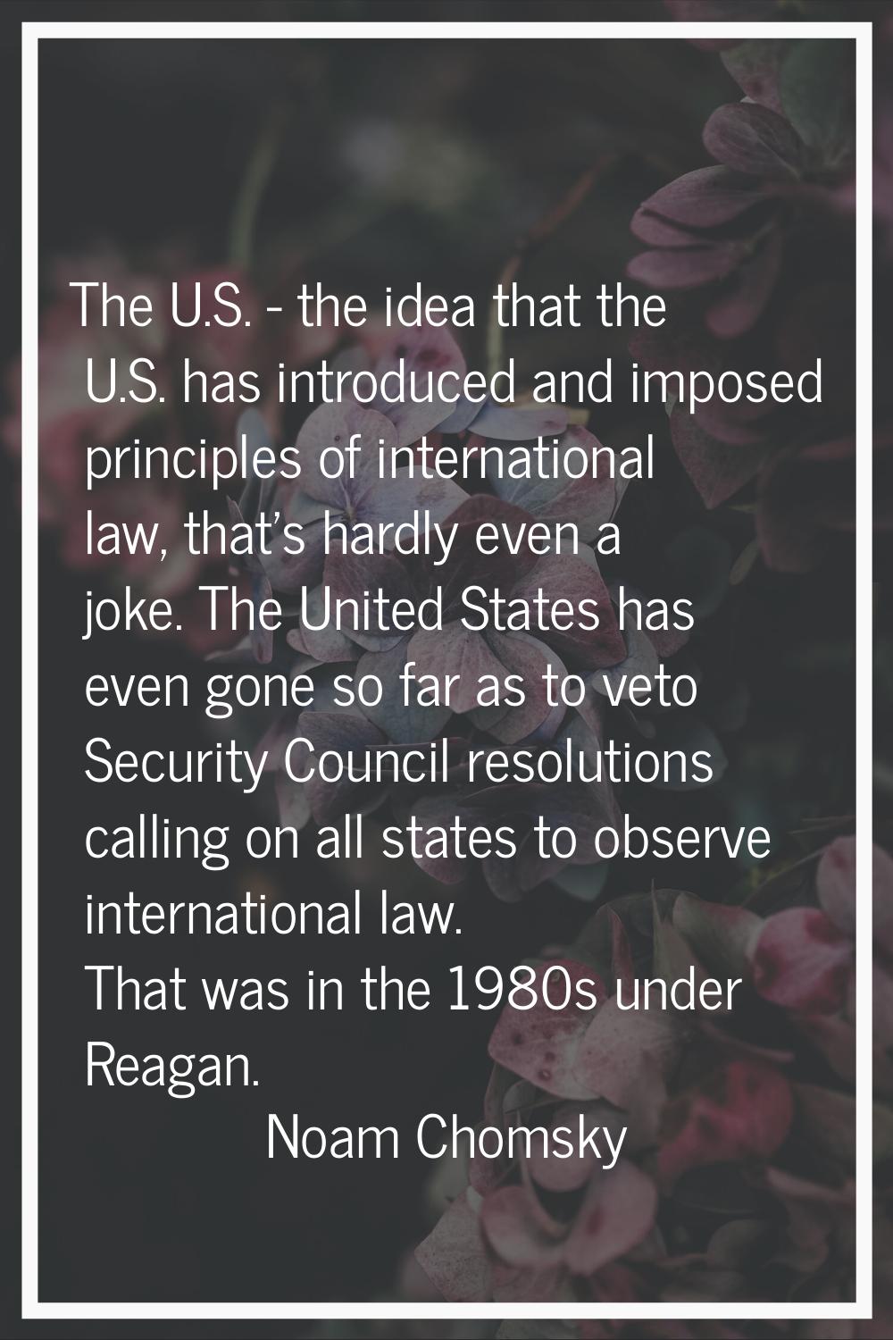 The U.S. - the idea that the U.S. has introduced and imposed principles of international law, that'