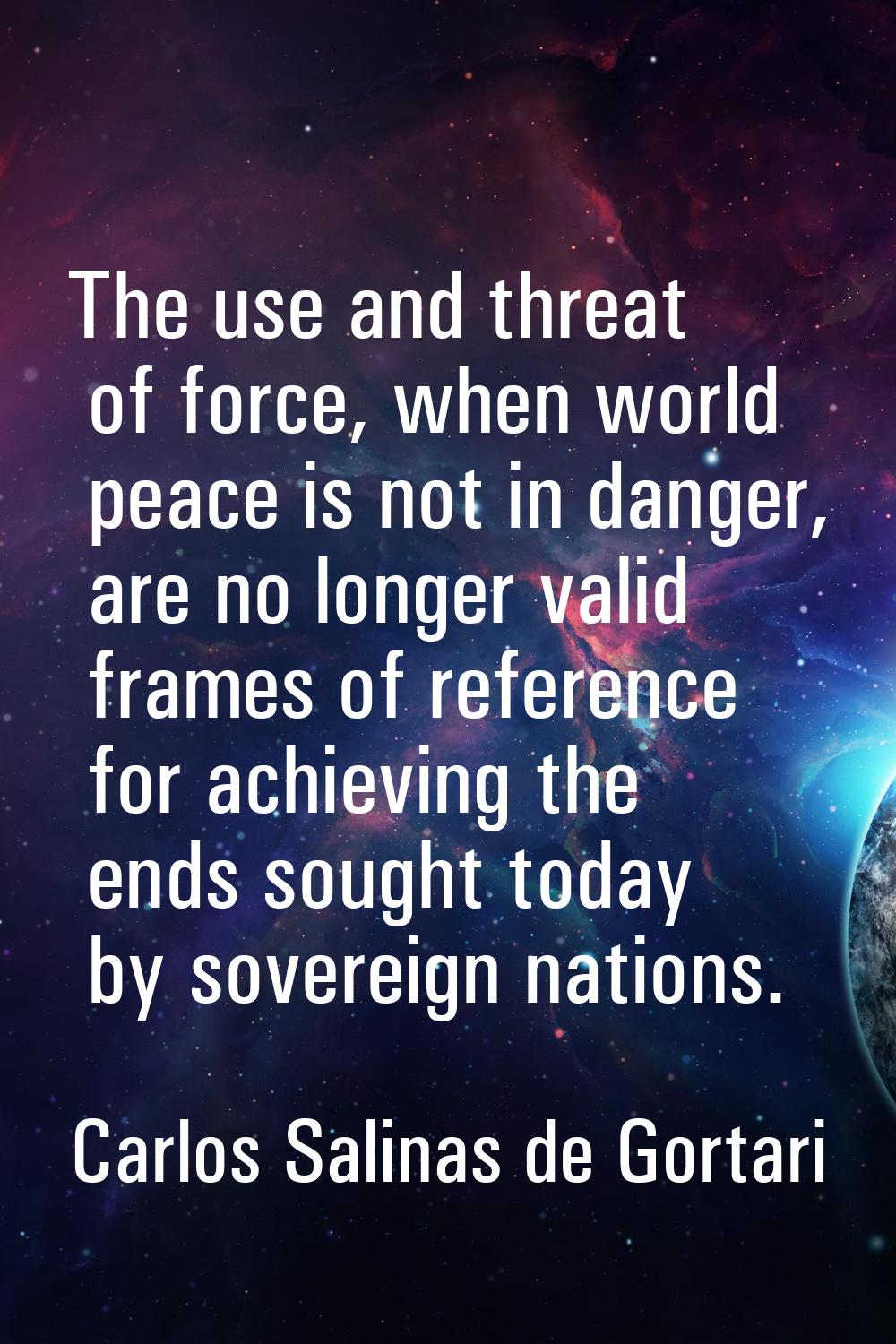 The use and threat of force, when world peace is not in danger, are no longer valid frames of refer