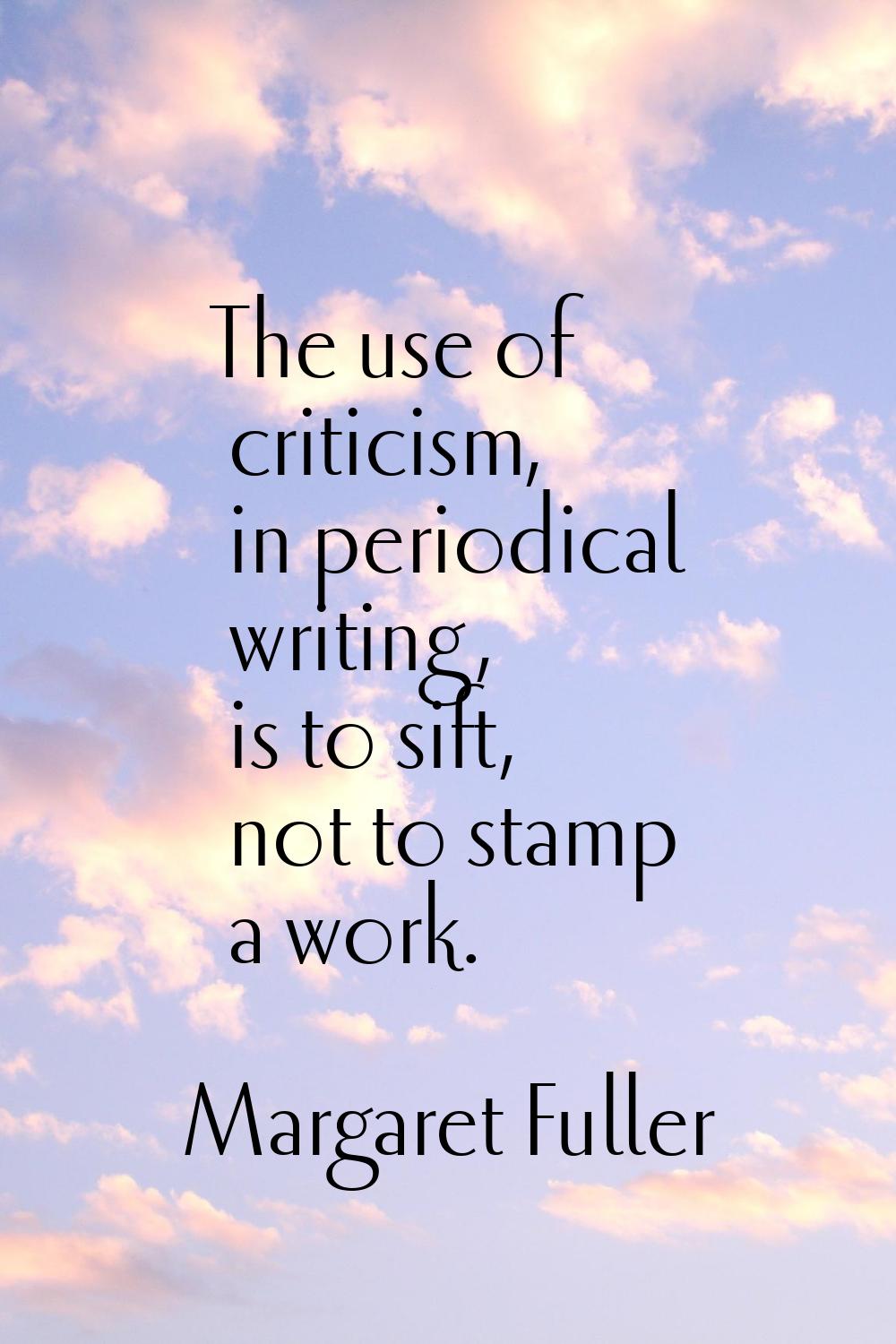 The use of criticism, in periodical writing, is to sift, not to stamp a work.