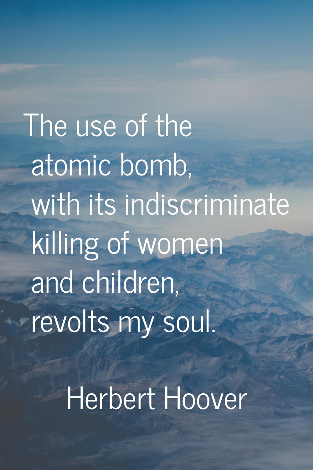 The use of the atomic bomb, with its indiscriminate killing of women and children, revolts my soul.