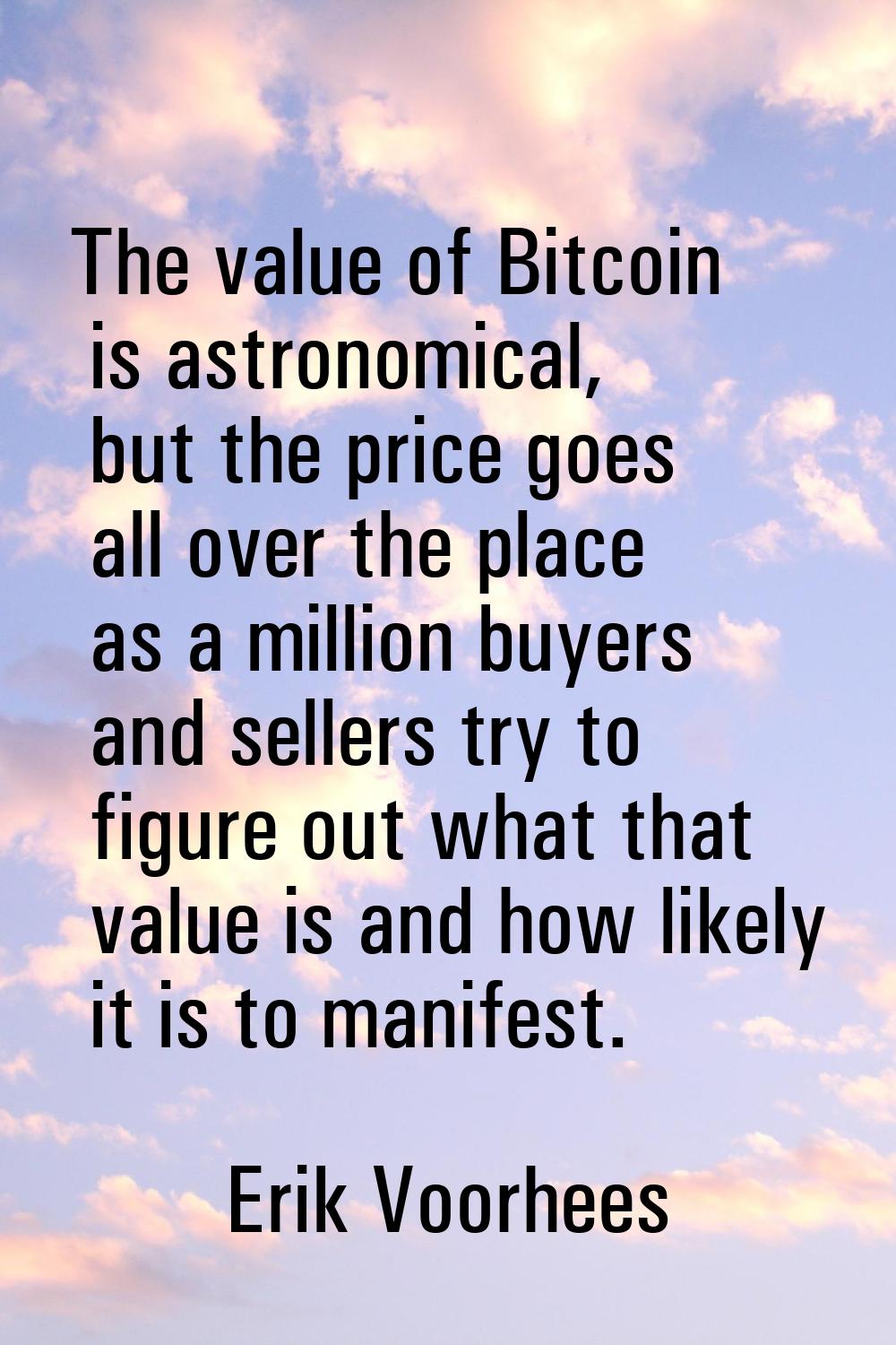 The value of Bitcoin is astronomical, but the price goes all over the place as a million buyers and