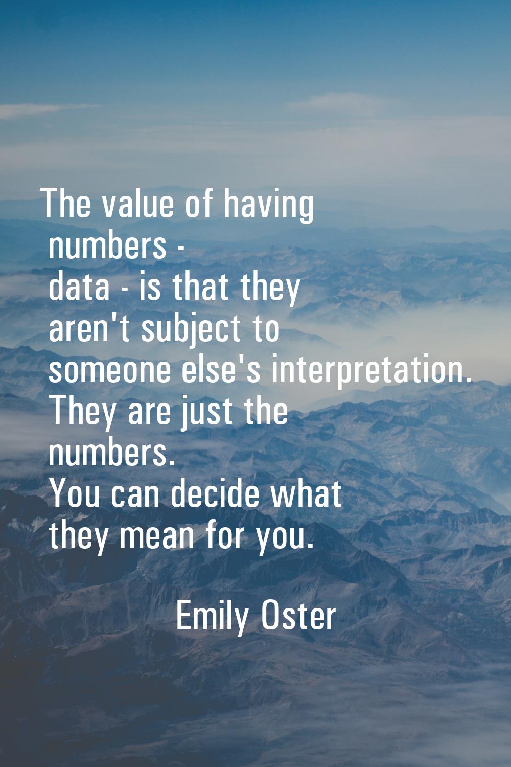 The value of having numbers - data - is that they aren't subject to someone else's interpretation. 