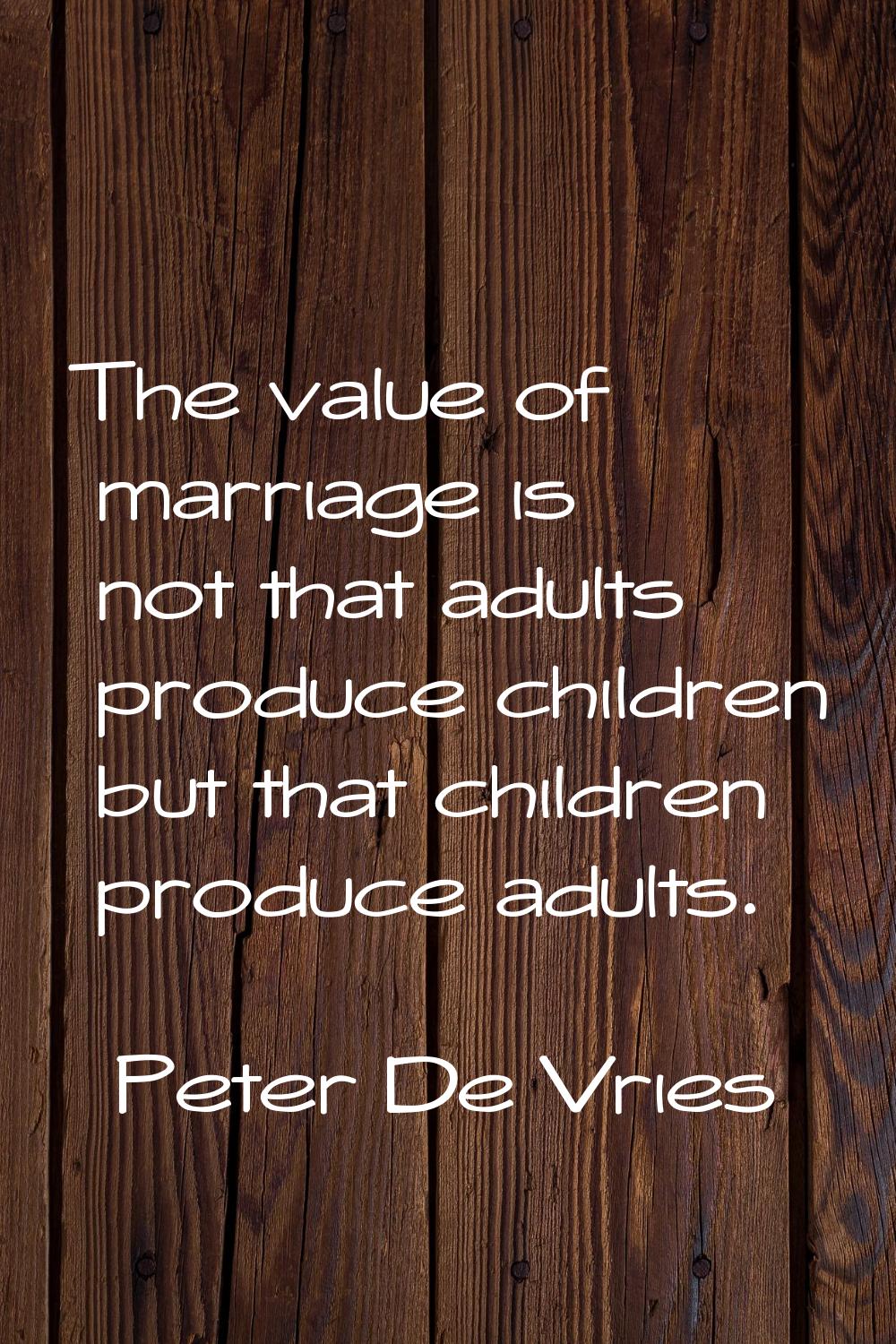The value of marriage is not that adults produce children but that children produce adults.