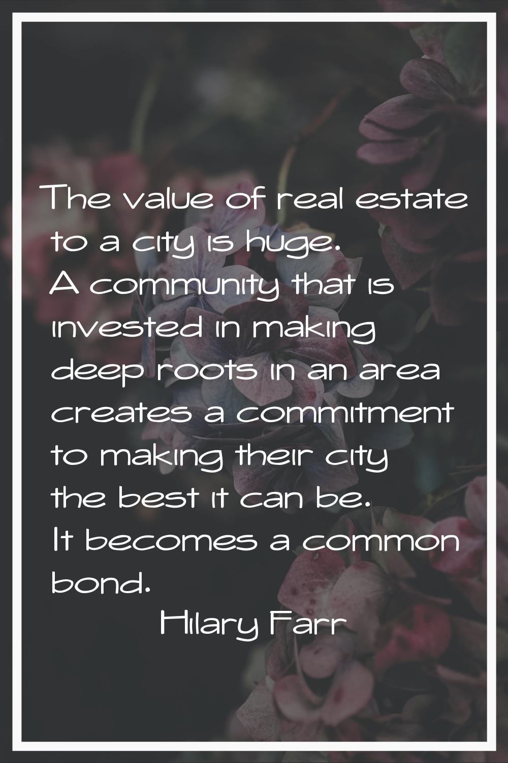 The value of real estate to a city is huge. A community that is invested in making deep roots in an