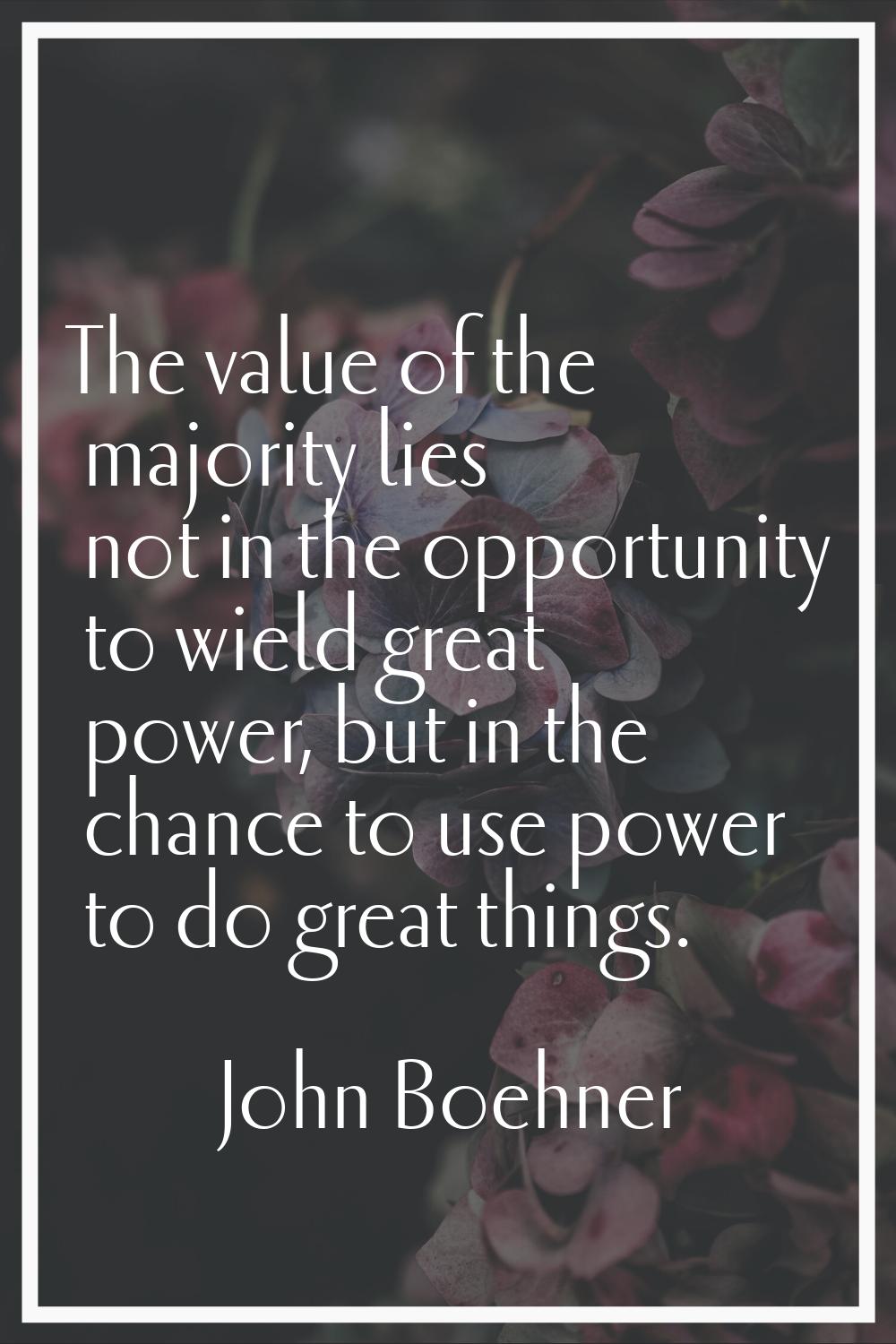 The value of the majority lies not in the opportunity to wield great power, but in the chance to us