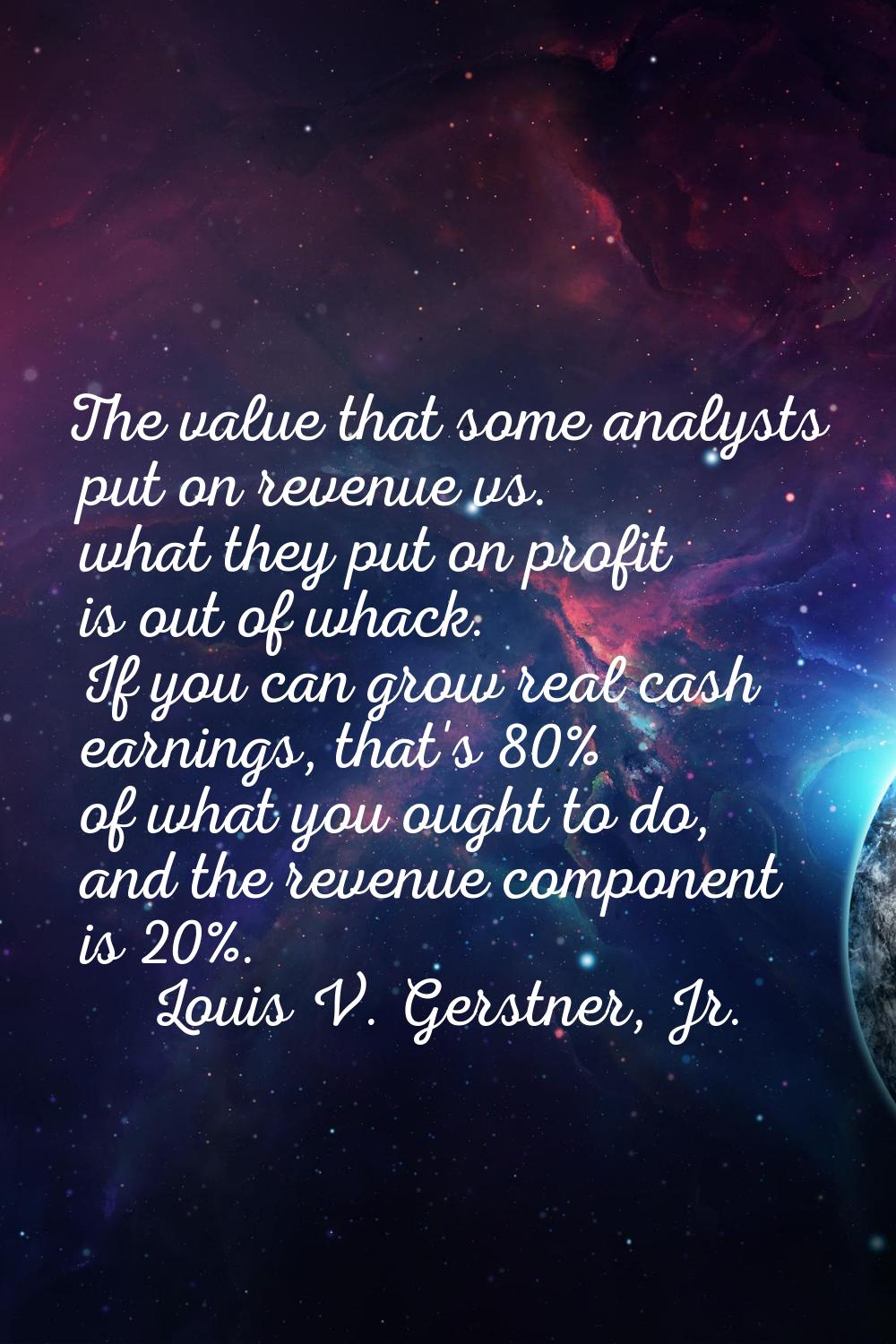 The value that some analysts put on revenue vs. what they put on profit is out of whack. If you can