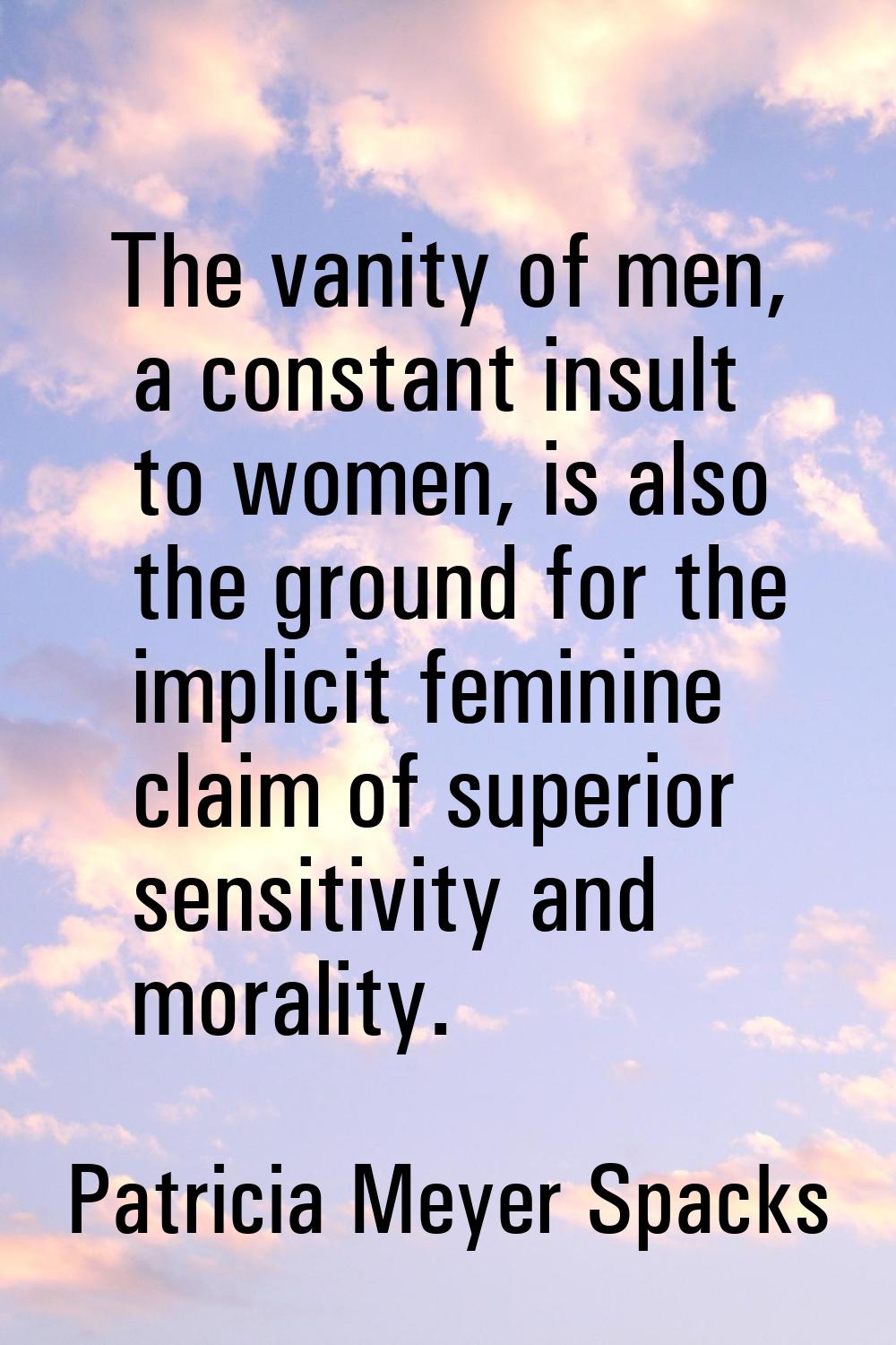 The vanity of men, a constant insult to women, is also the ground for the implicit feminine claim o