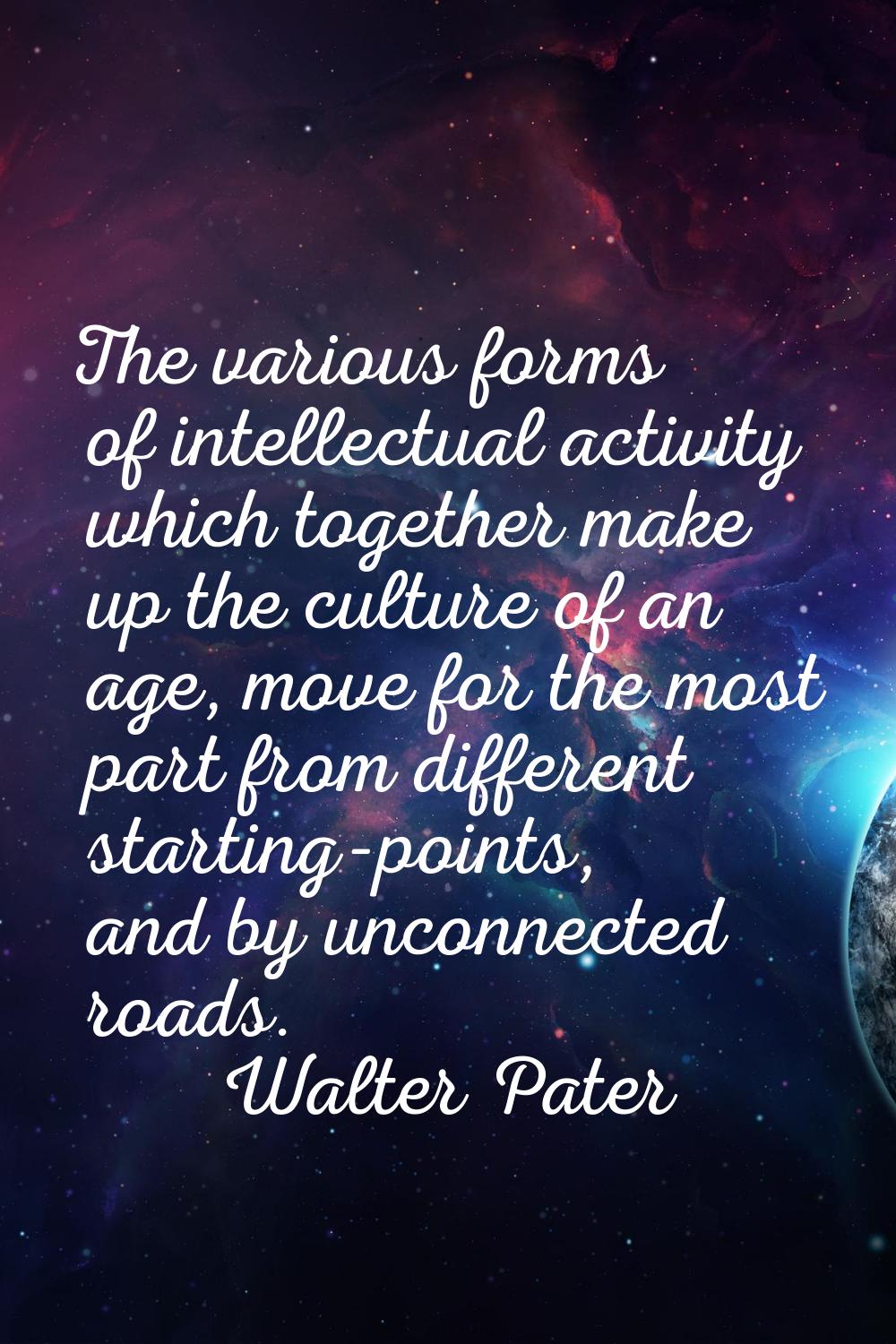 The various forms of intellectual activity which together make up the culture of an age, move for t