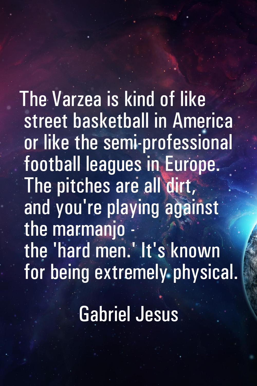 The Varzea is kind of like street basketball in America or like the semi-professional football leag
