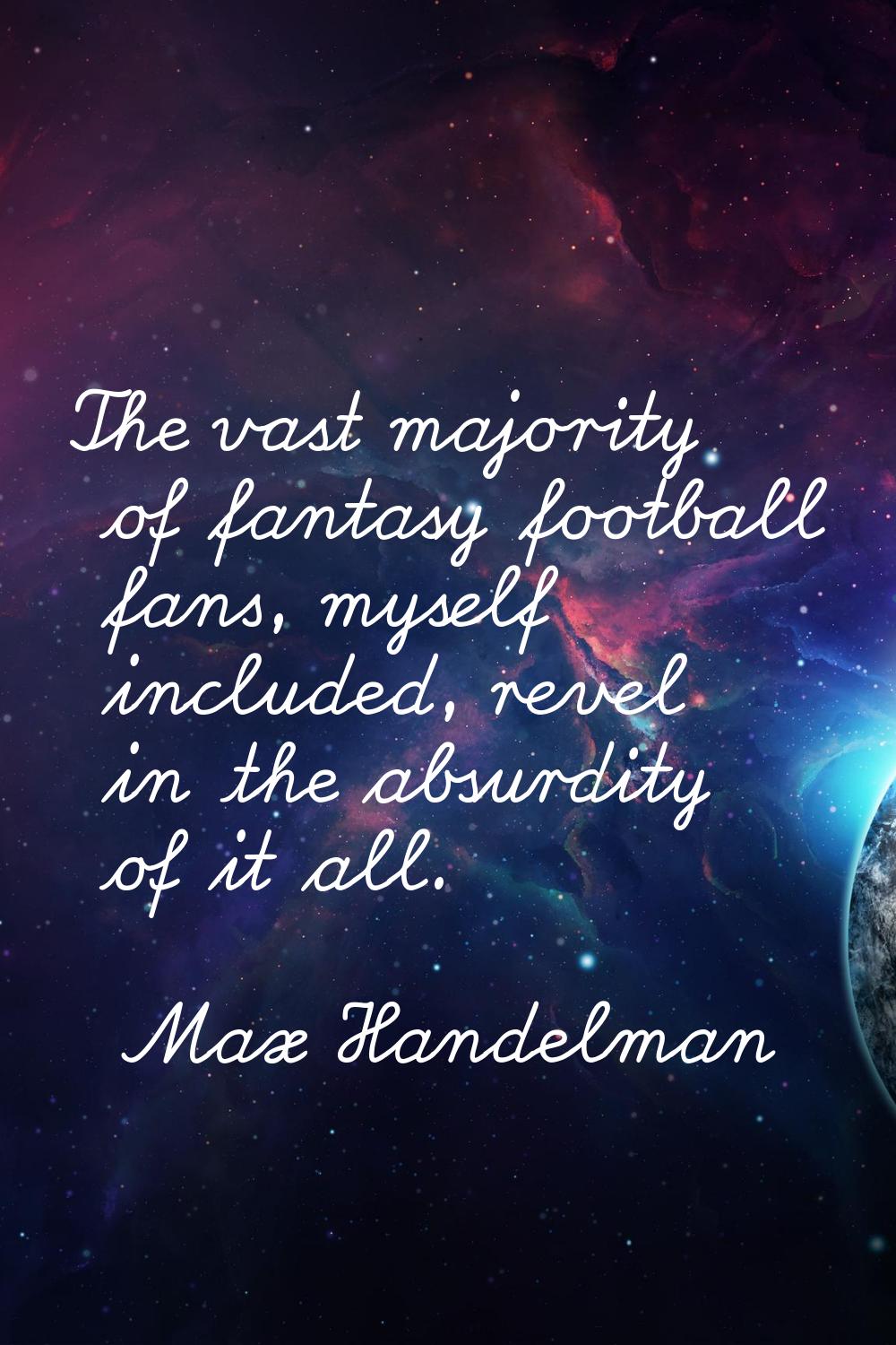 The vast majority of fantasy football fans, myself included, revel in the absurdity of it all.