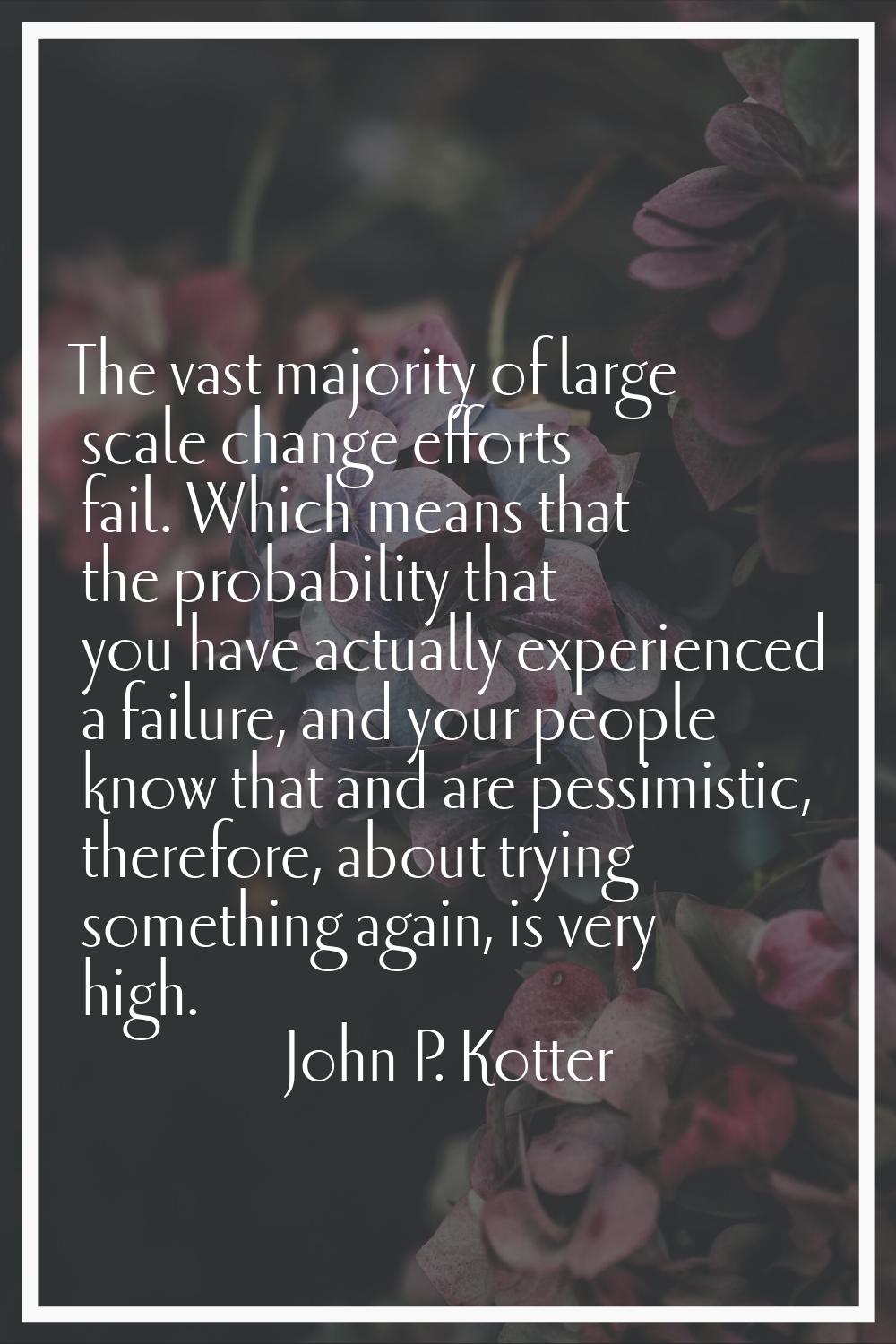The vast majority of large scale change efforts fail. Which means that the probability that you hav