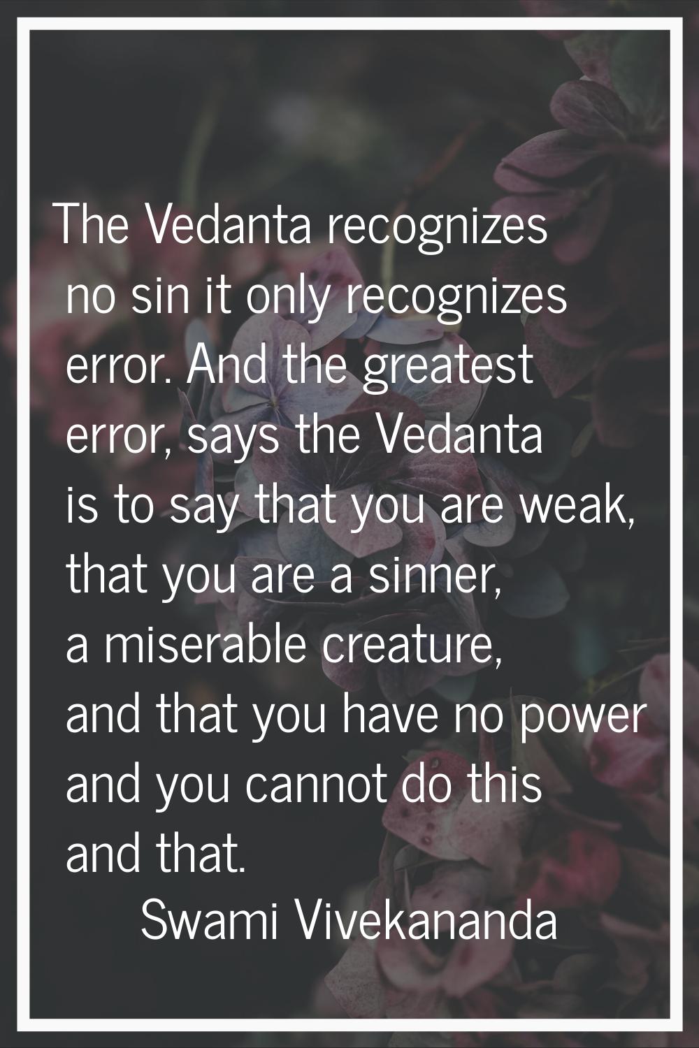 The Vedanta recognizes no sin it only recognizes error. And the greatest error, says the Vedanta is