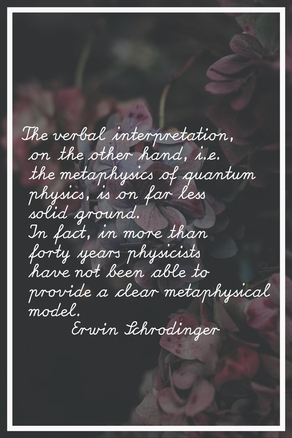 The verbal interpretation, on the other hand, i.e. the metaphysics of quantum physics, is on far le