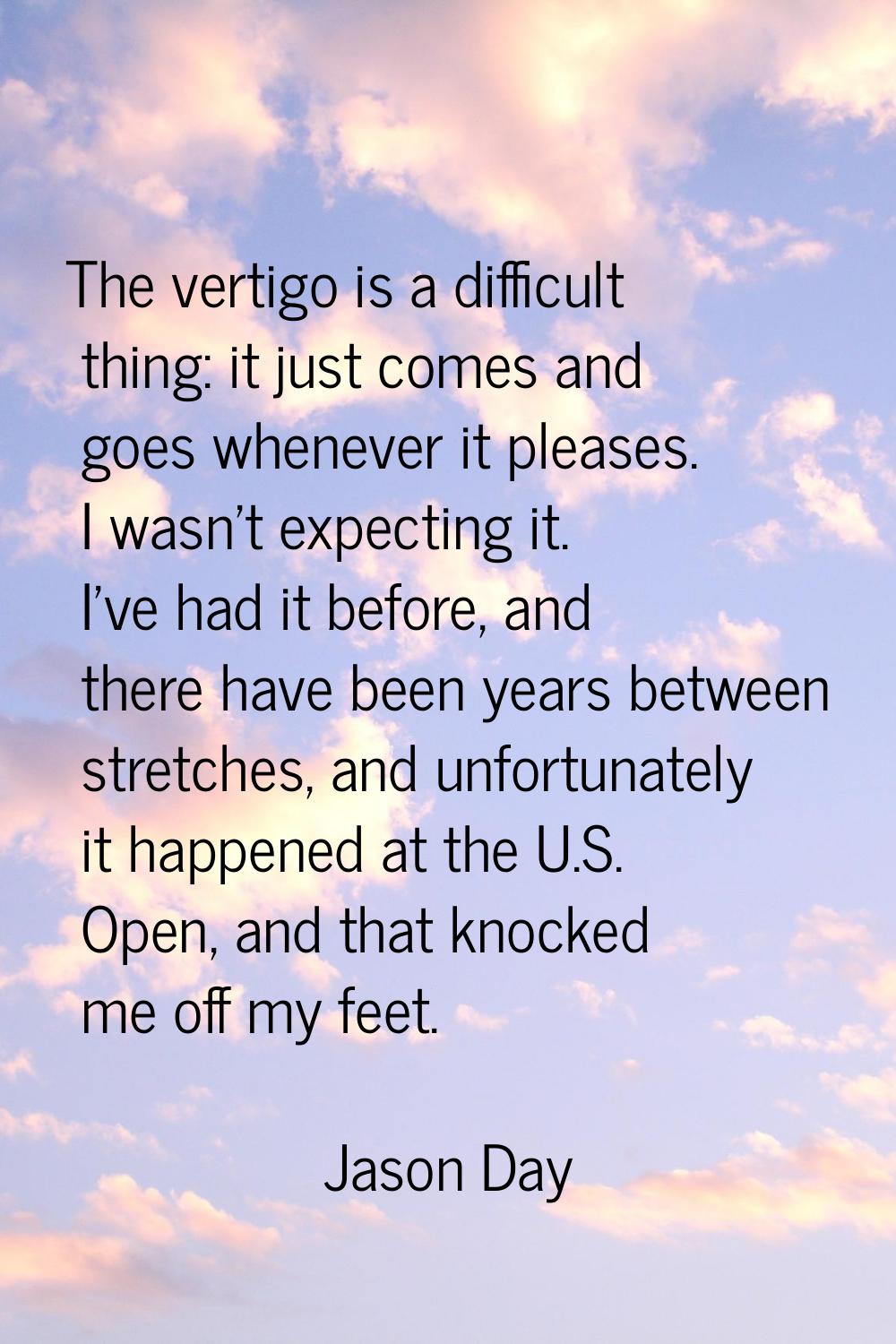 The vertigo is a difficult thing: it just comes and goes whenever it pleases. I wasn't expecting it