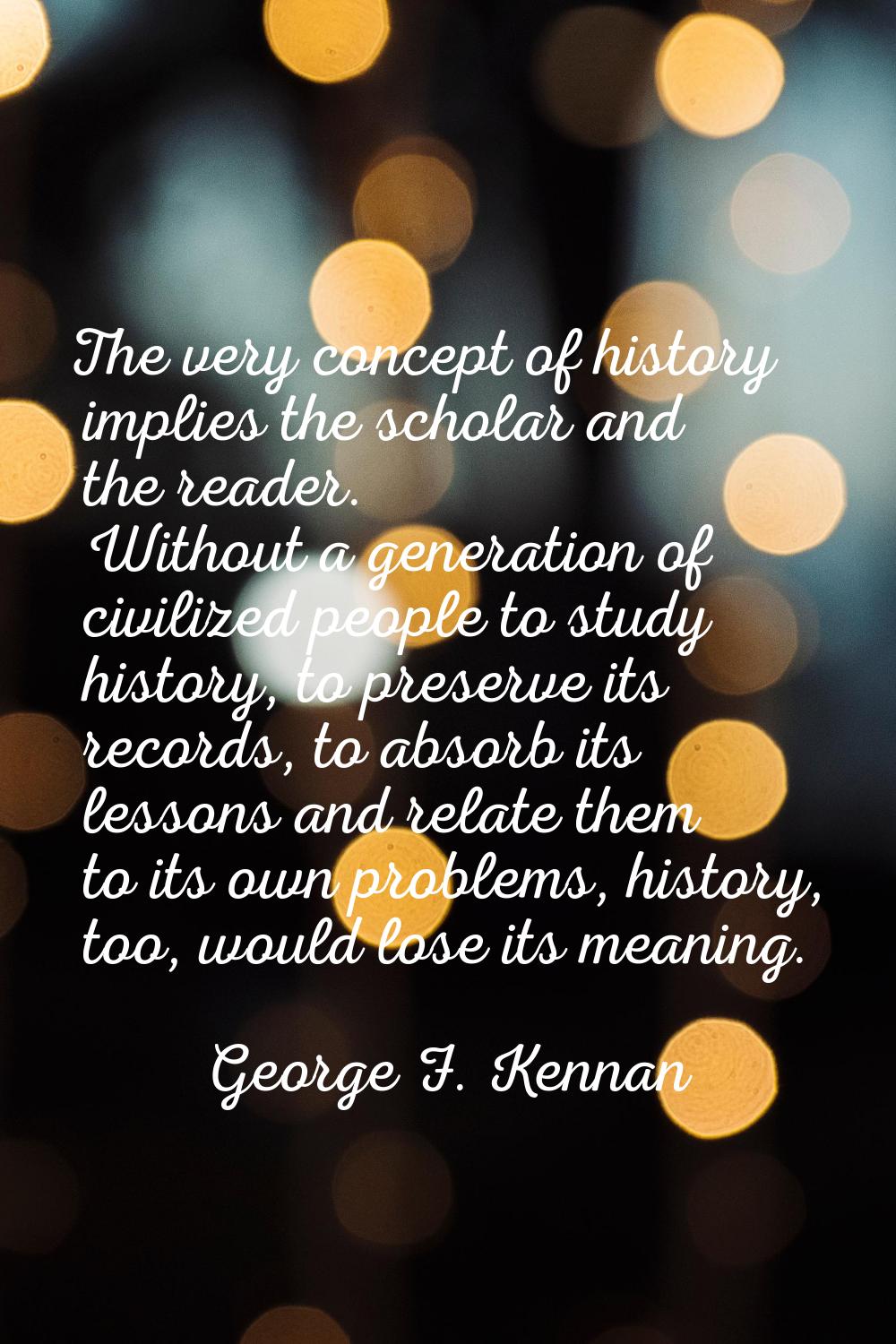 The very concept of history implies the scholar and the reader. Without a generation of civilized p