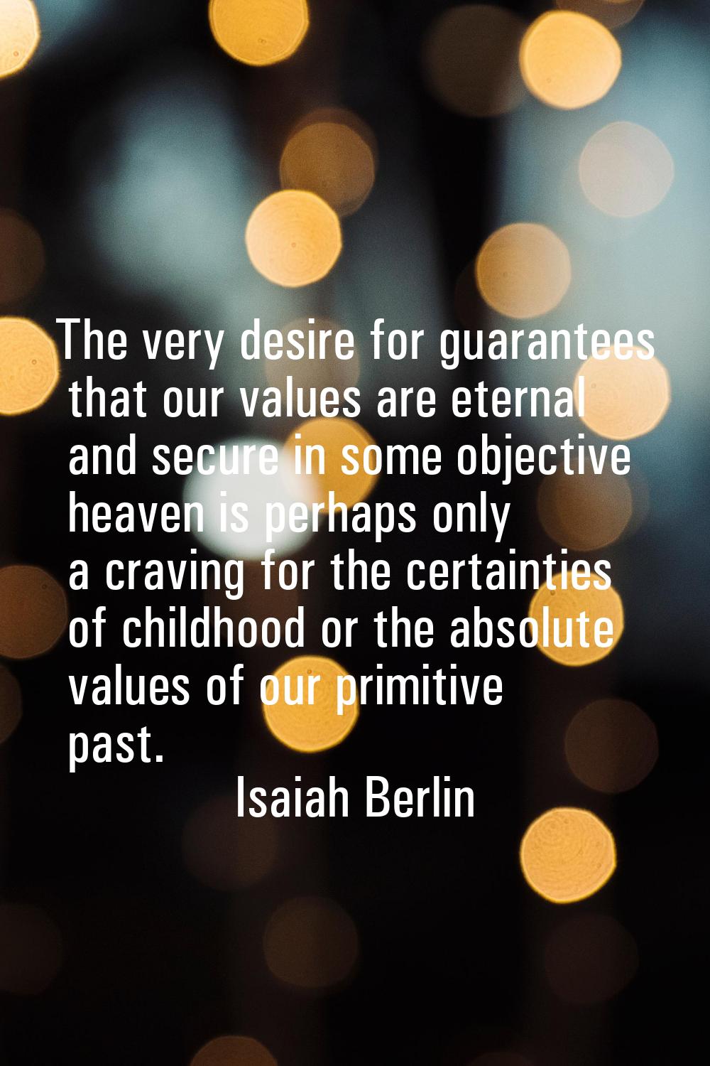 The very desire for guarantees that our values are eternal and secure in some objective heaven is p