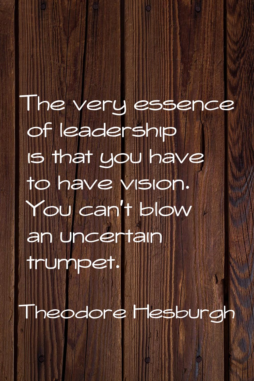 The very essence of leadership is that you have to have vision. You can't blow an uncertain trumpet