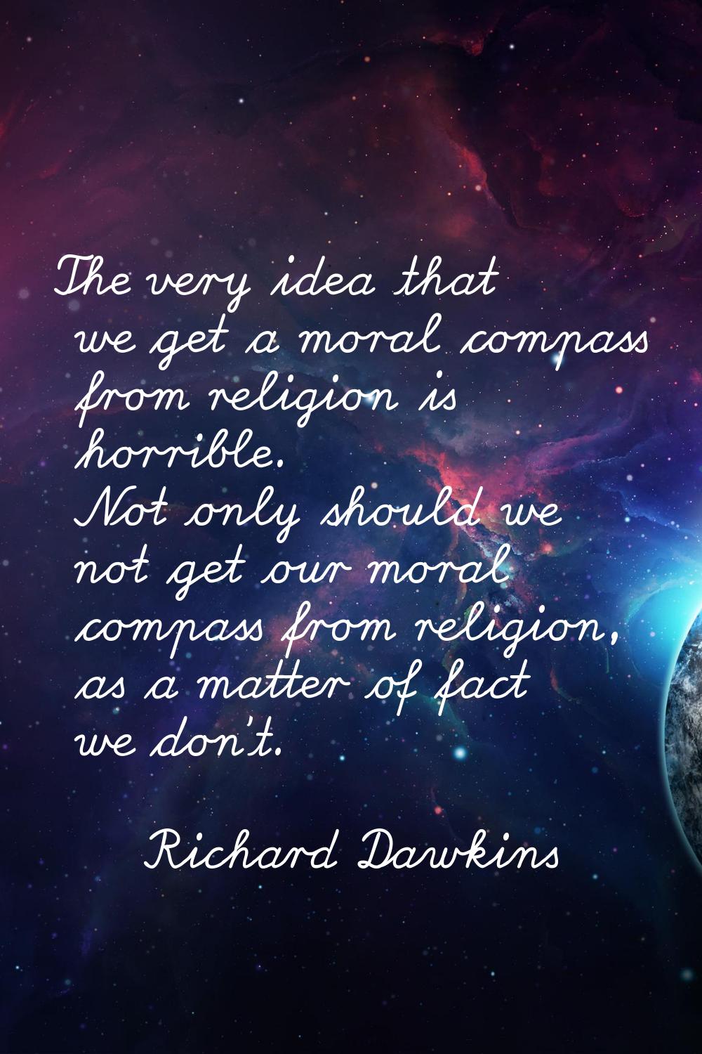 The very idea that we get a moral compass from religion is horrible. Not only should we not get our