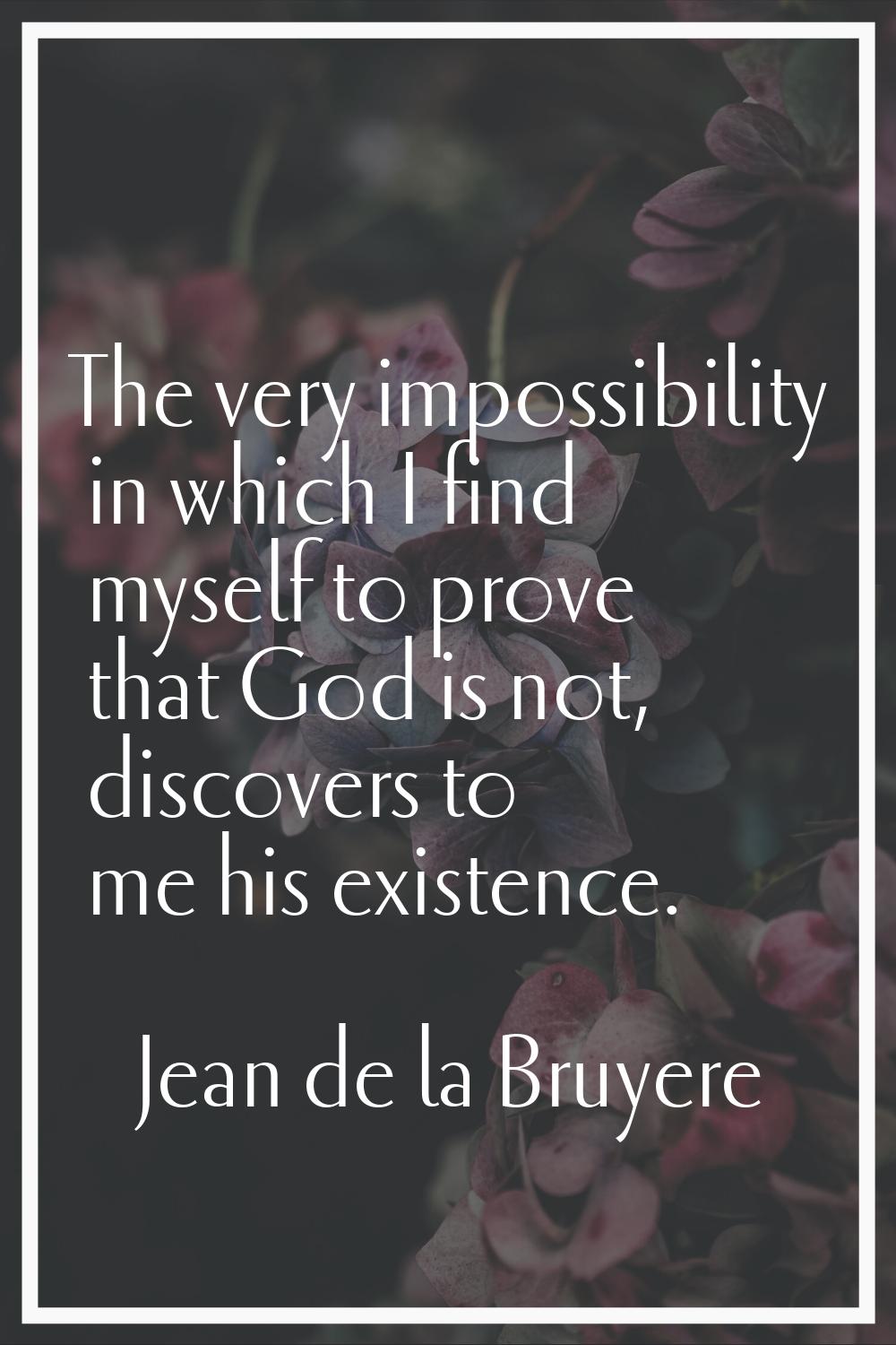 The very impossibility in which I find myself to prove that God is not, discovers to me his existen