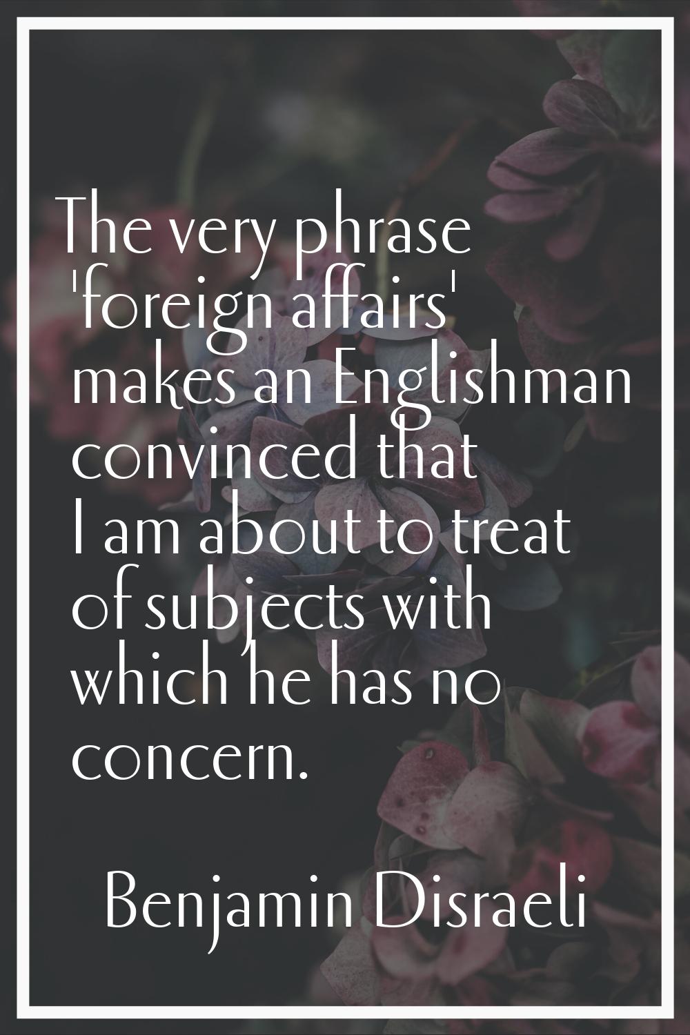 The very phrase 'foreign affairs' makes an Englishman convinced that I am about to treat of subject
