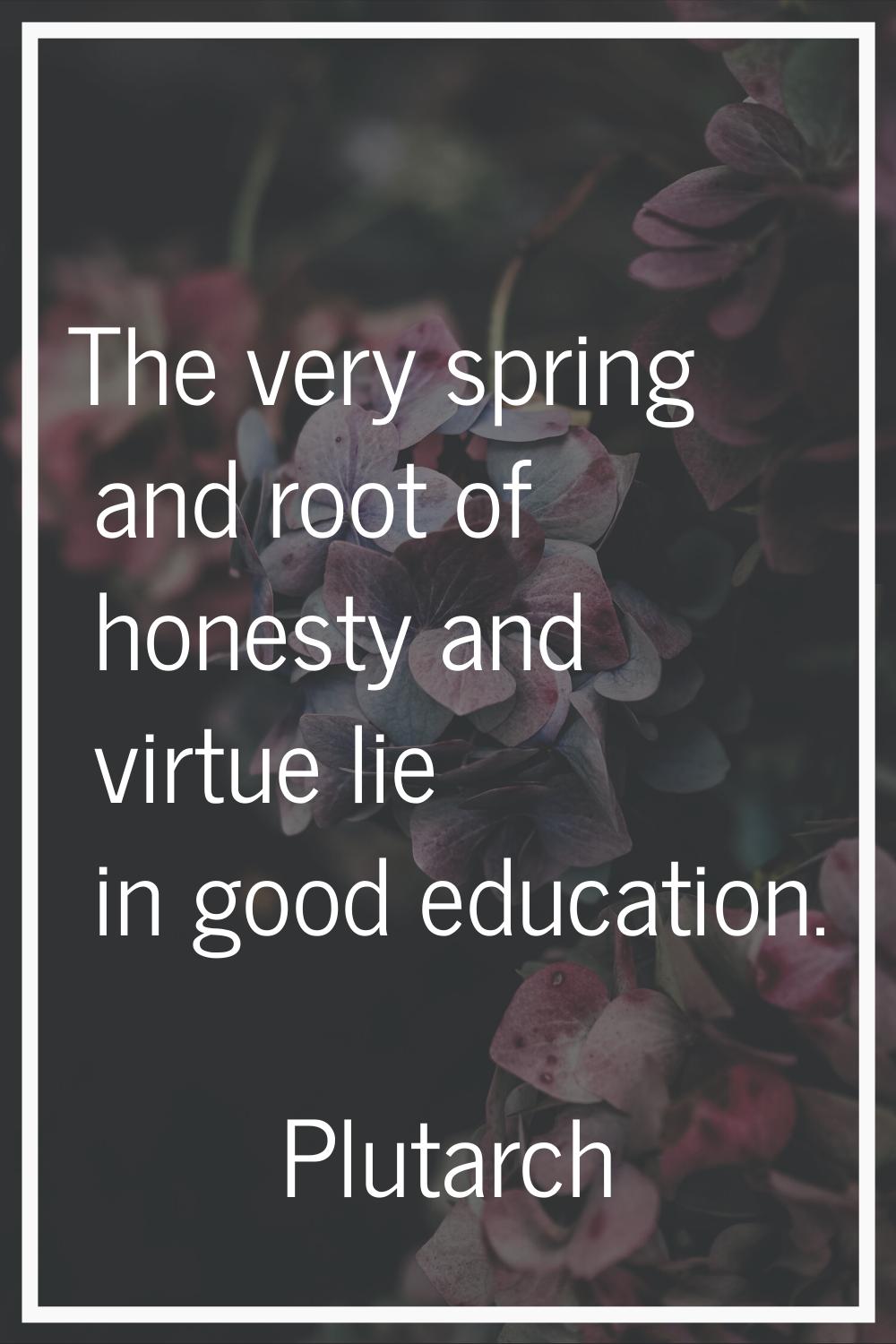 The very spring and root of honesty and virtue lie in good education.