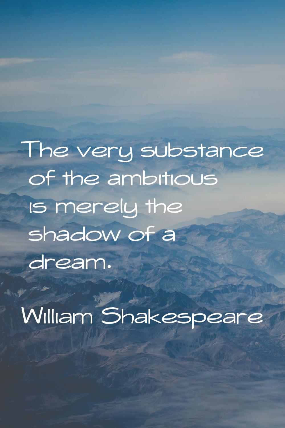 The very substance of the ambitious is merely the shadow of a dream.